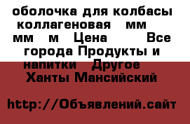 оболочка для колбасы коллагеновая 50мм , 45мм -1м › Цена ­ 25 - Все города Продукты и напитки » Другое   . Ханты-Мансийский